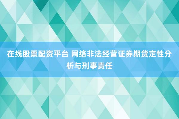 在线股票配资平台 网络非法经营证券期货定性分析与刑事责任