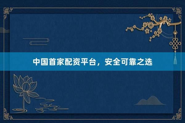 中国首家配资平台，安全可靠之选