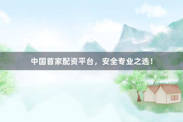 中国首家配资平台，安全专业之选！