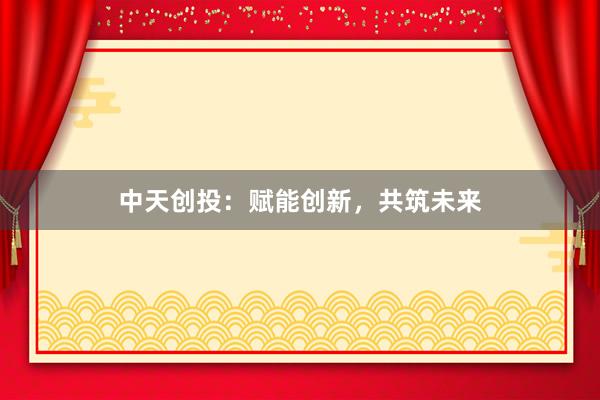 中天创投：赋能创新，共筑未来