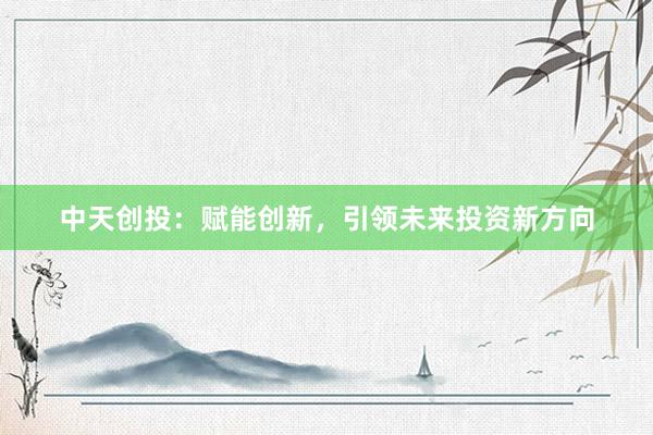 中天创投：赋能创新，引领未来投资新方向