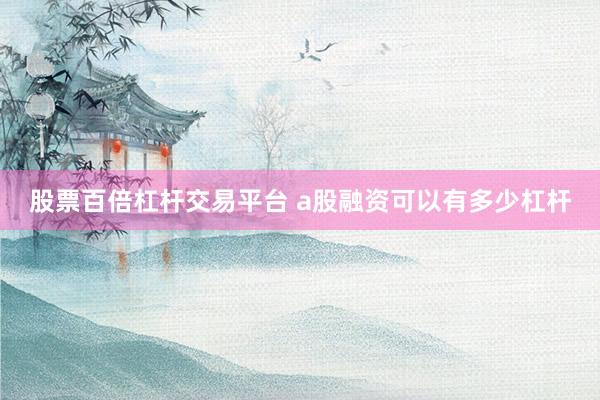 股票百倍杠杆交易平台 a股融资可以有多少杠杆