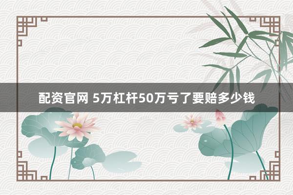 配资官网 5万杠杆50万亏了要赔多少钱