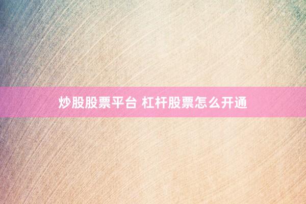 炒股股票平台 杠杆股票怎么开通