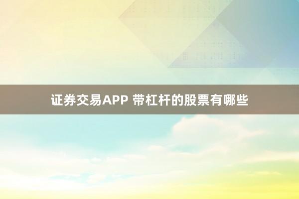 证券交易APP 带杠杆的股票有哪些