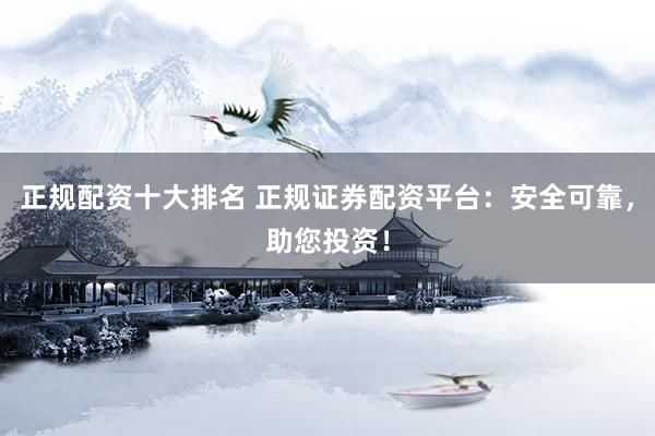 正规配资十大排名 正规证券配资平台：安全可靠，助您投资！
