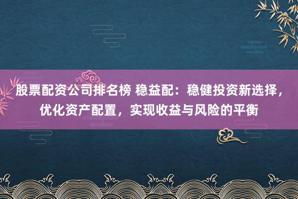 股票配资公司排名榜 稳益配：稳健投资新选择，优化资产配置，实现收益与风险的平衡