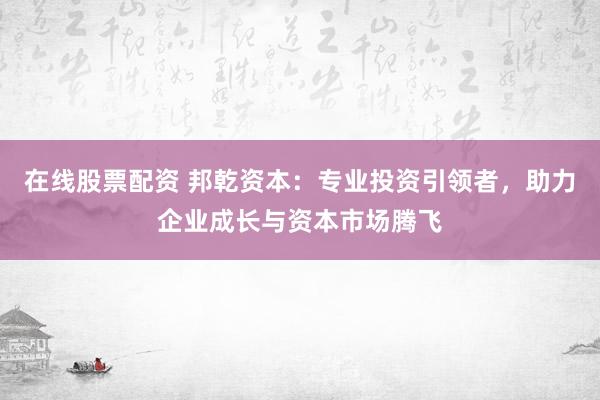 在线股票配资 邦乾资本：专业投资引领者，助力企业成长与资本市场腾飞