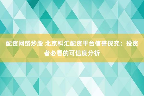 配资网络炒股 北京科汇配资平台信誉探究：投资者必看的可信度分析