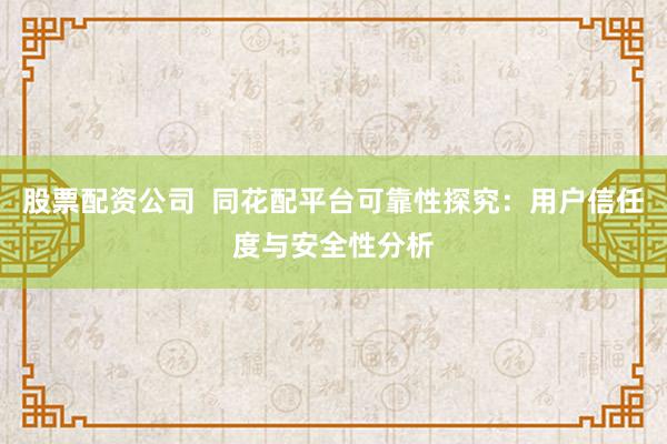 股票配资公司  同花配平台可靠性探究：用户信任度与安全性分析