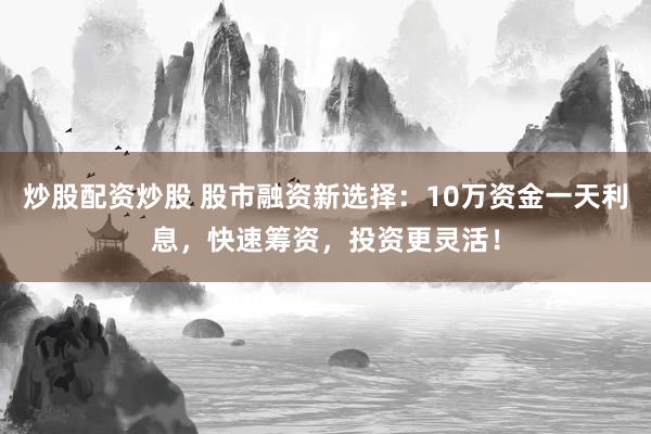 炒股配资炒股 股市融资新选择：10万资金一天利息，快速筹资，投资更灵活！