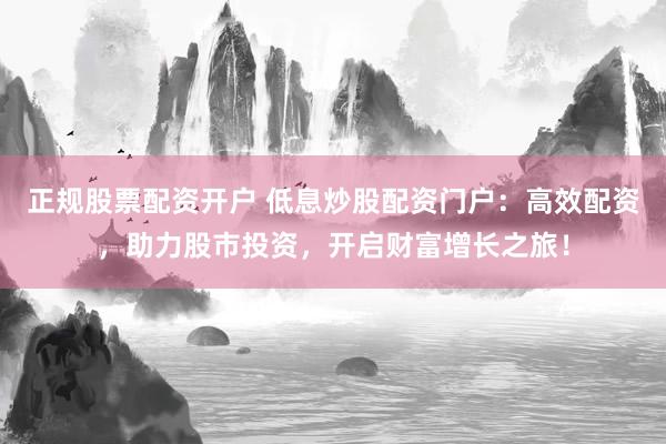 正规股票配资开户 低息炒股配资门户：高效配资，助力股市投资，开启财富增长之旅！