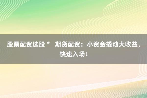 股票配资选股 *   期货配资：小资金撬动大收益，快速入场！