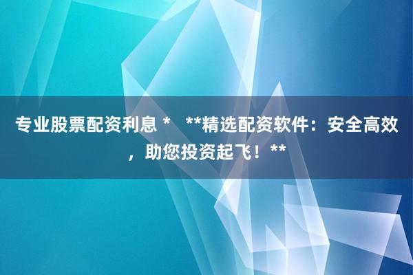 专业股票配资利息 *   **精选配资软件：安全高效，助您投资起飞！**