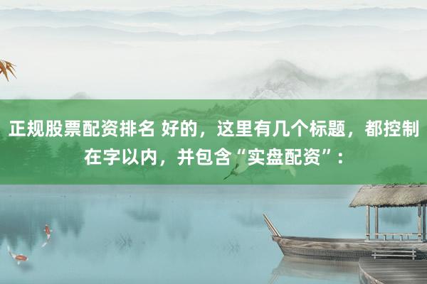 正规股票配资排名 好的，这里有几个标题，都控制在字以内，并包含“实盘配资”：
