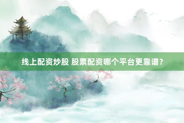 线上配资炒股 股票配资哪个平台更靠谱？