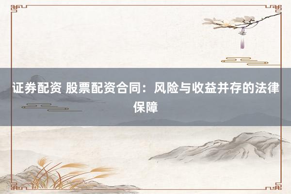 证券配资 股票配资合同：风险与收益并存的法律保障