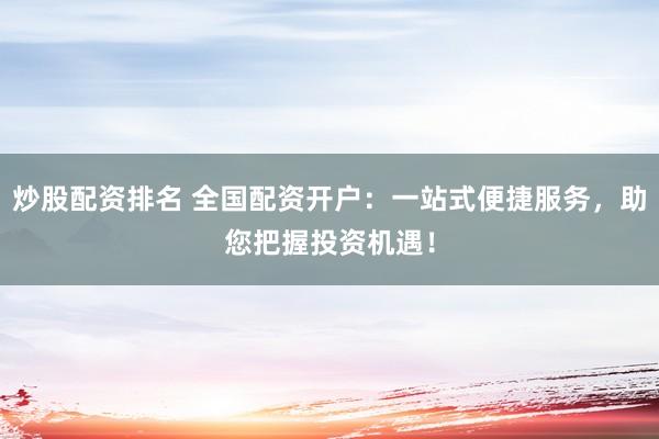 炒股配资排名 全国配资开户：一站式便捷服务，助您把握投资机遇！