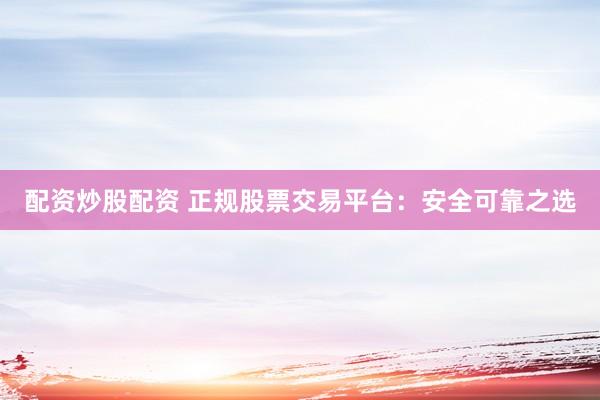 配资炒股配资 正规股票交易平台：安全可靠之选