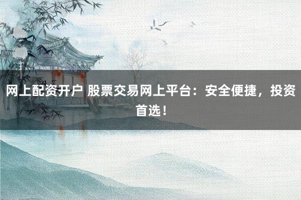 网上配资开户 股票交易网上平台：安全便捷，投资首选！