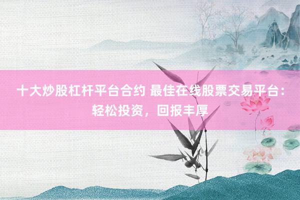 十大炒股杠杆平台合约 最佳在线股票交易平台：轻松投资，回报丰厚