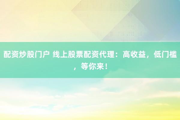 配资炒股门户 线上股票配资代理：高收益，低门槛，等你来！