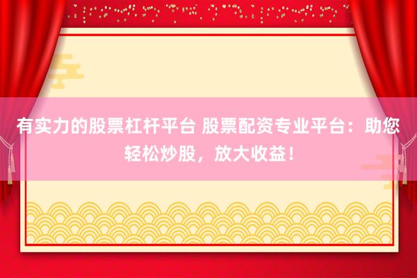 有实力的股票杠杆平台 股票配资专业平台：助您轻松炒股，放大收益！