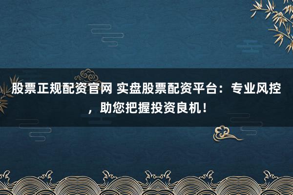 股票正规配资官网 实盘股票配资平台：专业风控，助您把握投资良机！