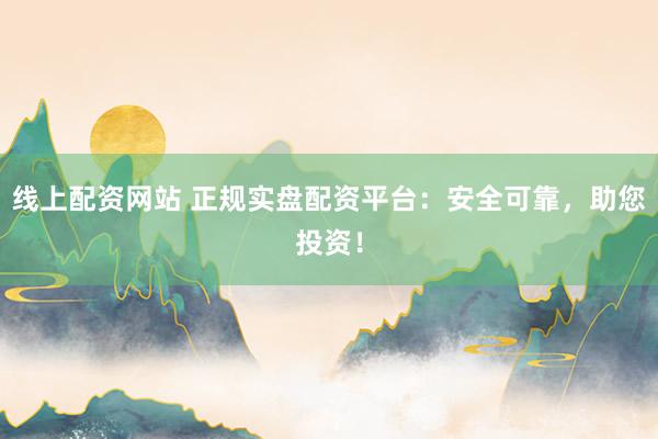 线上配资网站 正规实盘配资平台：安全可靠，助您投资！