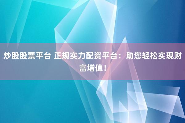 炒股股票平台 正规实力配资平台：助您轻松实现财富增值！