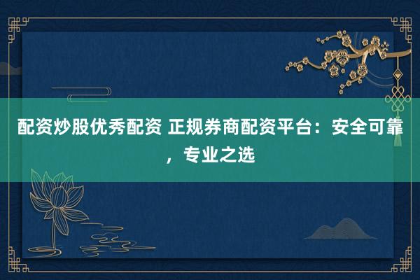 配资炒股优秀配资 正规券商配资平台：安全可靠，专业之选