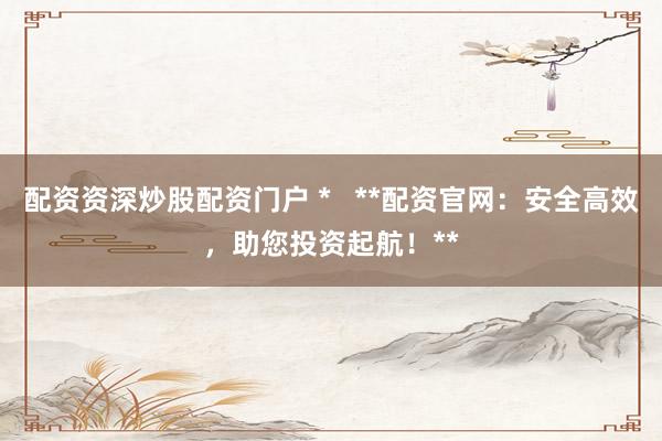 配资资深炒股配资门户 *   **配资官网：安全高效，助您投资起航！**