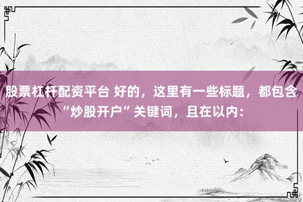 股票杠杆配资平台 好的，这里有一些标题，都包含“炒股开户”关键词，且在以内：