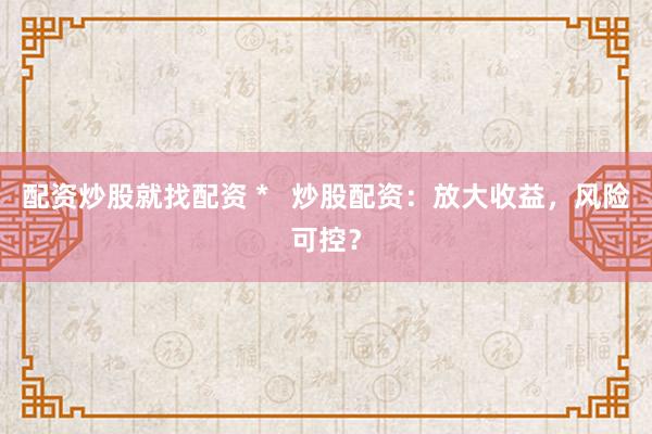 配资炒股就找配资 *   炒股配资：放大收益，风险可控？