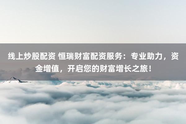 线上炒股配资 恒瑞财富配资服务：专业助力，资金增值，开启您的财富增长之旅！