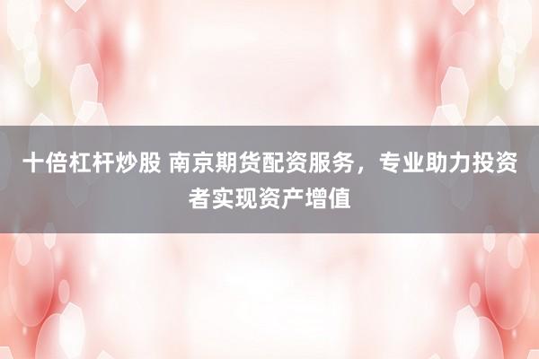 十倍杠杆炒股 南京期货配资服务，专业助力投资者实现资产增值