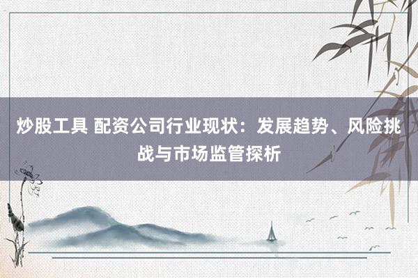 炒股工具 配资公司行业现状：发展趋势、风险挑战与市场监管探析