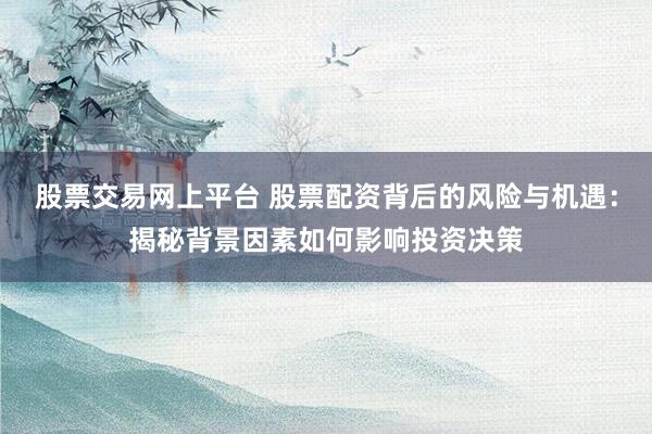 股票交易网上平台 股票配资背后的风险与机遇：揭秘背景因素如何影响投资决策