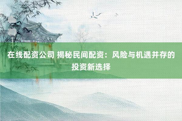 在线配资公司 揭秘民间配资：风险与机遇并存的投资新选择