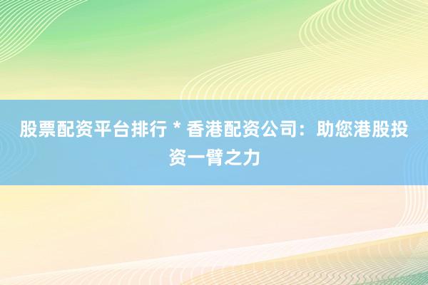 股票配资平台排行 * 香港配资公司：助您港股投资一臂之力