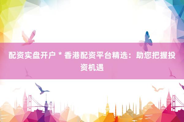 配资实盘开户 * 香港配资平台精选：助您把握投资机遇