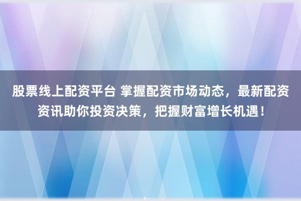 股票线上配资平台 掌握配资市场动态，最新配资资讯助你投资决策，把握财富增长机遇！