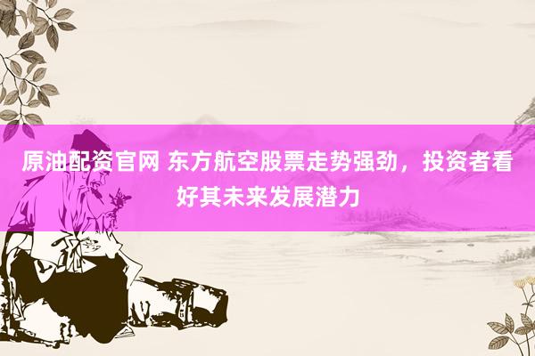 原油配资官网 东方航空股票走势强劲，投资者看好其未来发展潜力