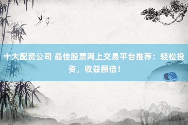 十大配资公司 最佳股票网上交易平台推荐：轻松投资，收益翻倍！