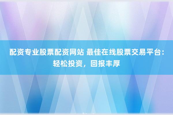 配资专业股票配资网站 最佳在线股票交易平台：轻松投资，回报丰厚