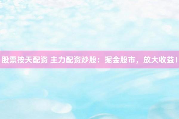 股票按天配资 主力配资炒股：掘金股市，放大收益！