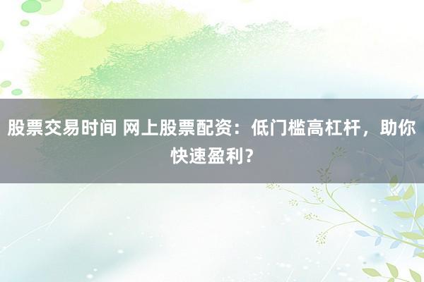 股票交易时间 网上股票配资：低门槛高杠杆，助你快速盈利？