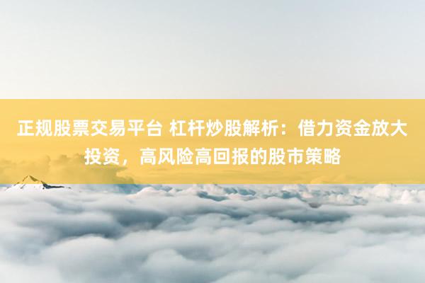 正规股票交易平台 杠杆炒股解析：借力资金放大投资，高风险高回报的股市策略