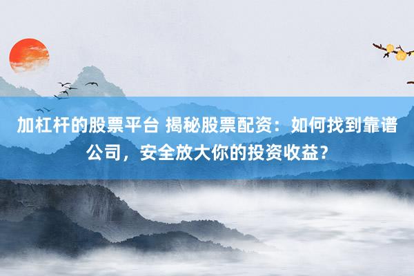 加杠杆的股票平台 揭秘股票配资：如何找到靠谱公司，安全放大你的投资收益？