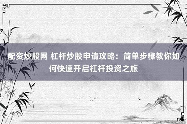 配资炒股网 杠杆炒股申请攻略：简单步骤教你如何快速开启杠杆投资之旅
